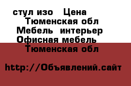 стул изо › Цена ­ 250 - Тюменская обл. Мебель, интерьер » Офисная мебель   . Тюменская обл.